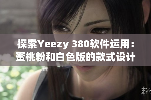 探索Yeezy 380软件运用：蜜桃粉和白色版的款式设计与开发