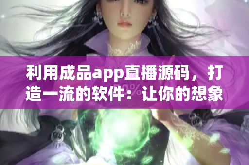 利用成品app直播源码，打造一流的软件：让你的想象成为现实