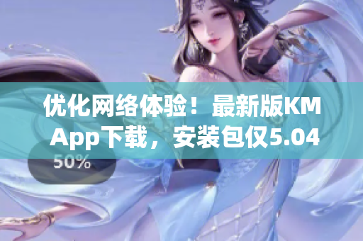 优化网络体验！最新版KM App下载，安装包仅5.04MB！