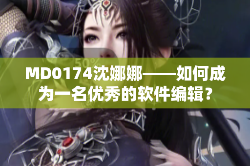 MD0174沈娜娜——如何成为一名优秀的软件编辑？