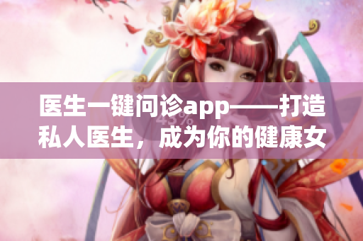 医生一键问诊app——打造私人医生，成为你的健康女神