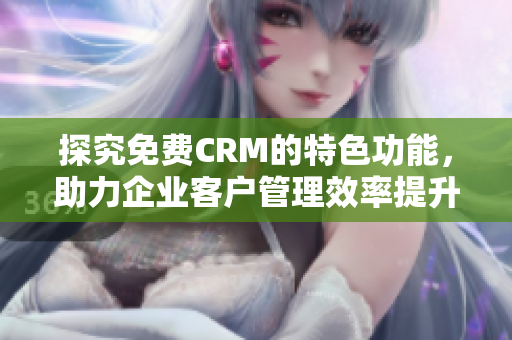 探究免费CRM的特色功能，助力企业客户管理效率提升