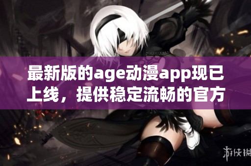 最新版的age动漫app现已上线，提供稳定流畅的官方下载体验