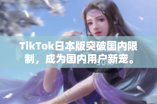 TikTok日本版突破国内限制，成为国内用户新宠。