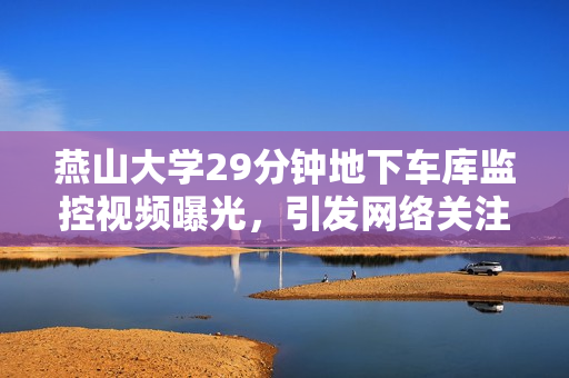 燕山大学29分钟地下车库监控视频曝光，引发网络关注。