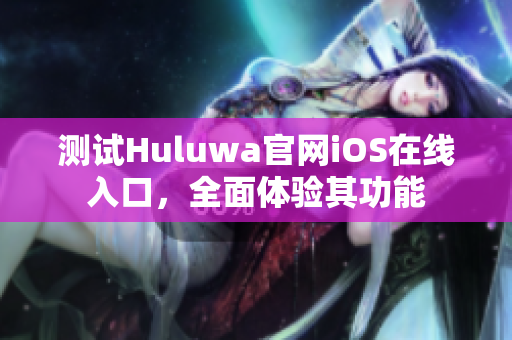 测试Huluwa官网iOS在线入口，全面体验其功能