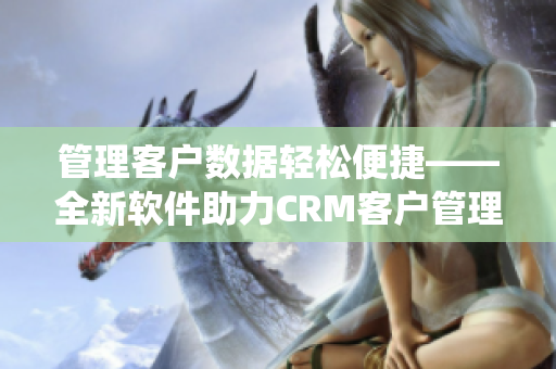 管理客户数据轻松便捷——全新软件助力CRM客户管理系统