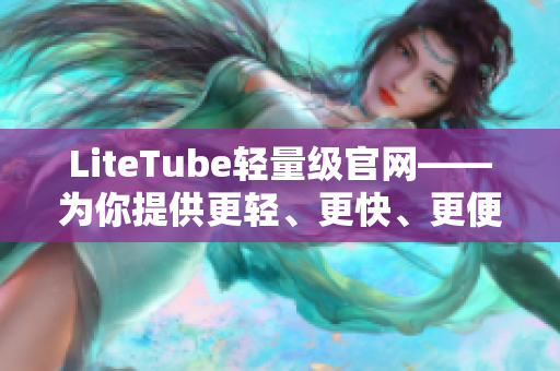 LiteTube轻量级官网——为你提供更轻、更快、更便捷的视频享受