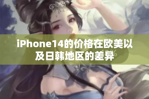 iPhone14的价格在欧美以及日韩地区的差异