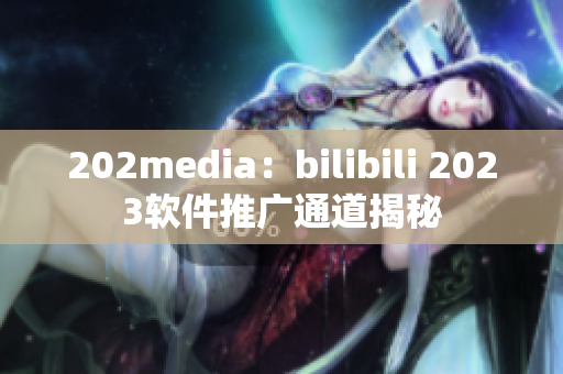 202media：bilibili 2023软件推广通道揭秘