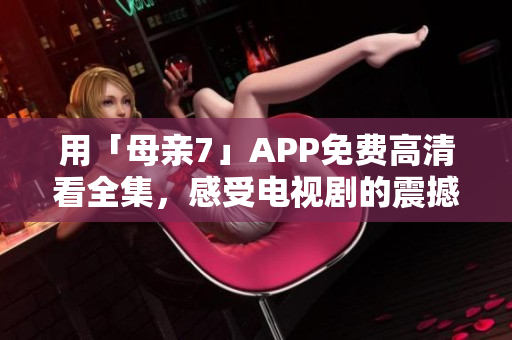 用「母亲7」APP免费高清看全集，感受电视剧的震撼视听体验