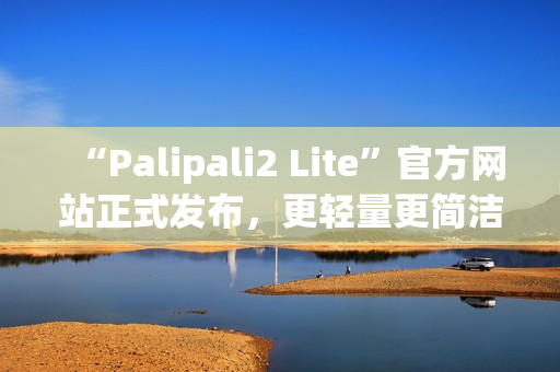 “Palipali2 Lite”官方网站正式发布，更轻量更简洁的使用体验