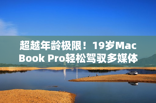 超越年龄极限！19岁MacBook Pro轻松驾驭多媒体软件