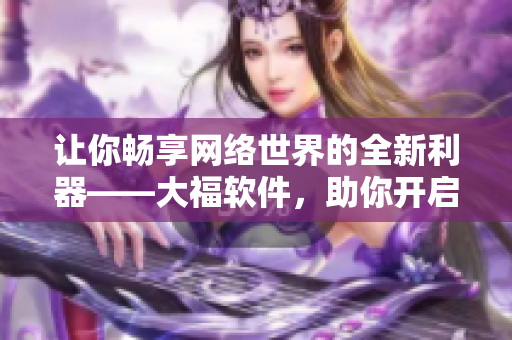 让你畅享网络世界的全新利器——大福软件，助你开启网络新篇！