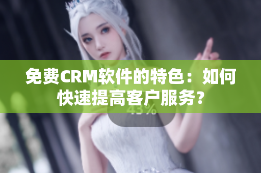 免费CRM软件的特色：如何快速提高客户服务？