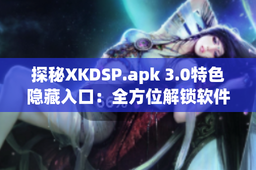 探秘XKDSP.apk 3.0特色隐藏入口：全方位解锁软件潜力