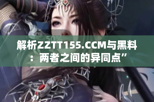 解析ZZTT155.CCM与黑料：两者之间的异同点”