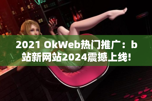 2021 OkWeb热门推广：b站新网站2024震撼上线!