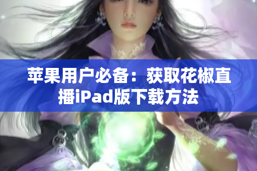 苹果用户必备：获取花椒直播iPad版下载方法