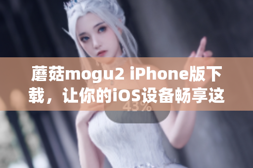 蘑菇mogu2 iPhone版下载，让你的iOS设备畅享这款出色的软件