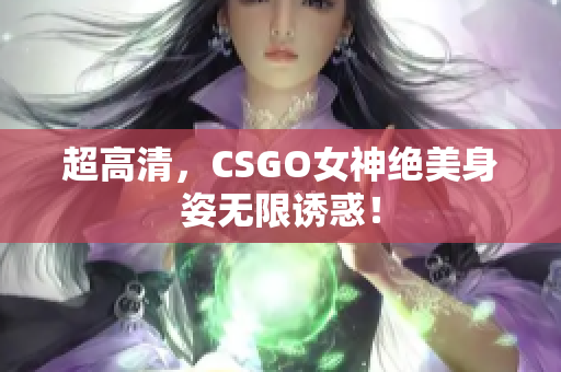 超高清，CSGO女神绝美身姿无限诱惑！