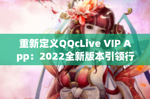 重新定义QQcLive VIP App：2022全新版本引领行业风向！