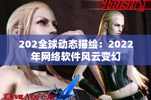 202全球动态描绘：2022年网络软件风云变幻