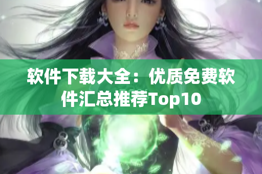 软件下载大全：优质免费软件汇总推荐Top10