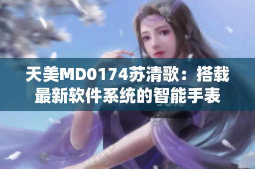 天美MD0174苏清歌：搭载最新软件系统的智能手表