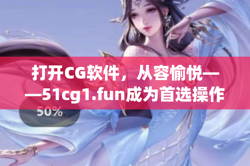 打开CG软件，从容愉悦——51cg1.fun成为首选操作网站