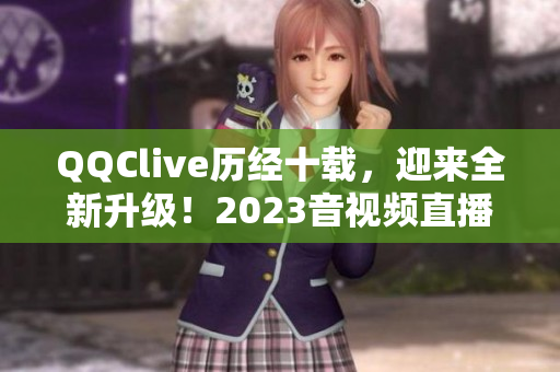 QQClive历经十载，迎来全新升级！2023音视频直播软件更新问世