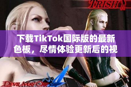 下载TikTok国际版的最新色板，尽情体验更新后的视觉享受！