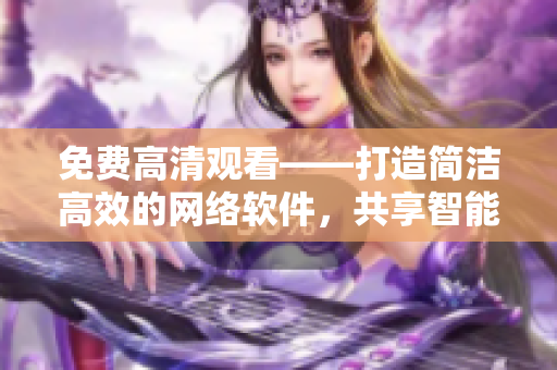 免费高清观看——打造简洁高效的网络软件，共享智能科技。