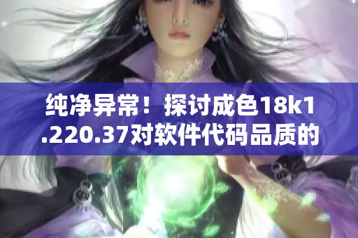 纯净异常！探讨成色18k1.220.37对软件代码品质的影响