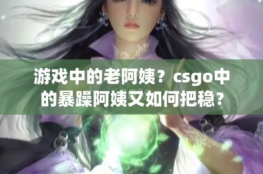 游戏中的老阿姨？csgo中的暴躁阿姨又如何把稳？