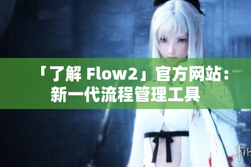 「了解 Flow2」官方网站：新一代流程管理工具