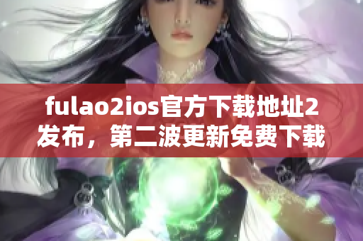 fulao2ios官方下载地址2发布，第二波更新免费下载