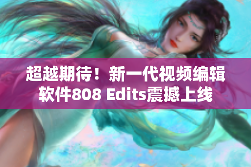 超越期待！新一代视频编辑软件808 Edits震撼上线