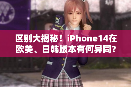 区别大揭秘！iPhone14在欧美、日韩版本有何异同？