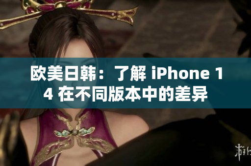 欧美日韩：了解 iPhone 14 在不同版本中的差异