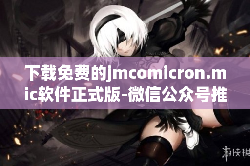 下载免费的jmcomicron.mic软件正式版-微信公众号推荐