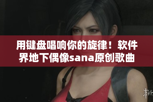 用键盘唱响你的旋律！软件界地下偶像sana原创歌曲带歌词释出