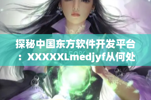 探秘中国东方软件开发平台：XXXXXLmedjyf从何处起航