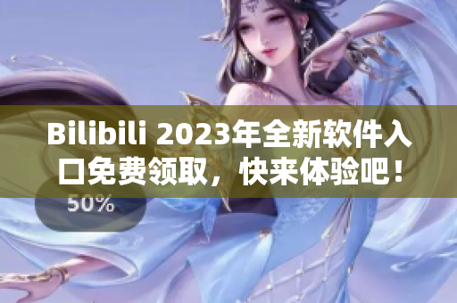 Bilibili 2023年全新软件入口免费领取，快来体验吧！