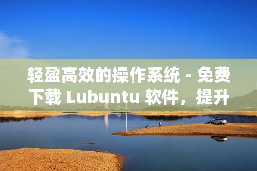 轻盈高效的操作系统 - 免费下载 Lubuntu 软件，提升计算机性能