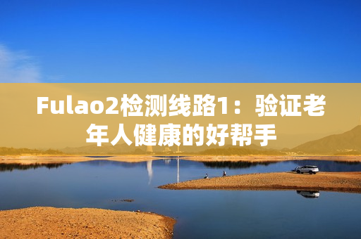 Fulao2检测线路1：验证老年人健康的好帮手