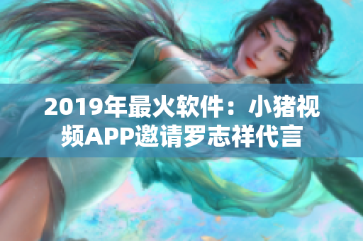 2019年最火软件：小猪视频APP邀请罗志祥代言