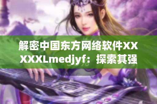 解密中国东方网络软件XXXXXLmedjyf：探索其强大功能与优势