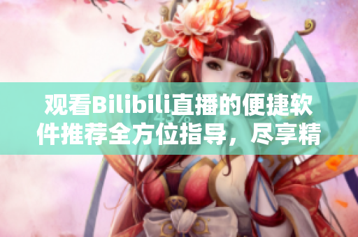 观看Bilibili直播的便捷软件推荐全方位指导，尽享精彩直播内容