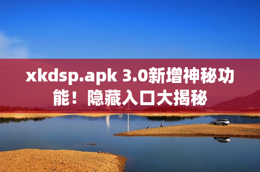 xkdsp.apk 3.0新增神秘功能！隐藏入口大揭秘